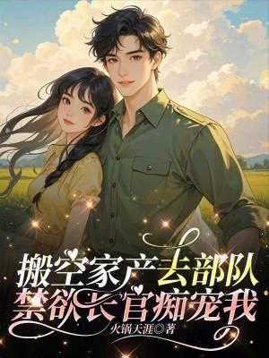 搬空家产去部队禁欲长官痴宠我大结局