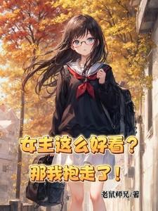 女主这么好看那我抱走了完整版