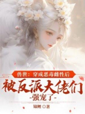 兽世穿成恶毒雌性后被反派大佬们强宠了 锦鲤